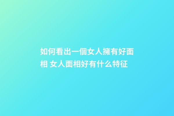 如何看出一個女人擁有好面相 女人面相好有什么特征